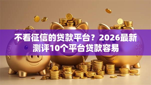 不看征信的贷款平台?2026最新测评10个平台贷款容易 不看征信的贷款平台?2026最新测评10个平台贷款容易