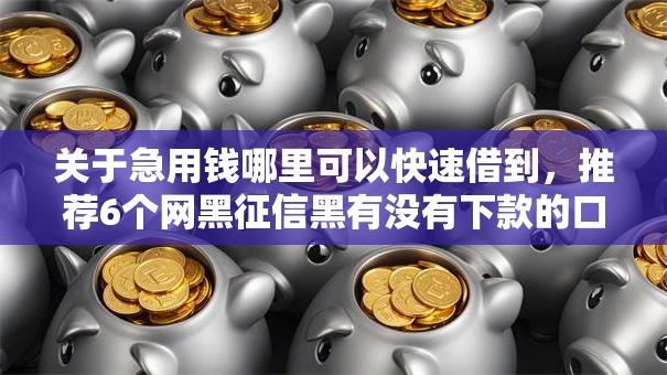 关于急用钱哪里可以快速借到，推荐6个网黑征信黑有没有下款的口子给你