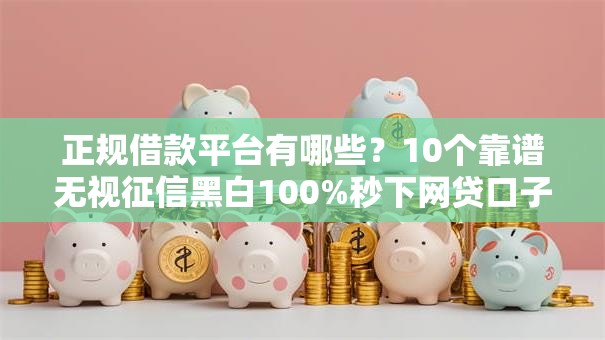 正规借款平台有哪些？10个靠谱无视征信黑白100%秒下网贷口子推荐