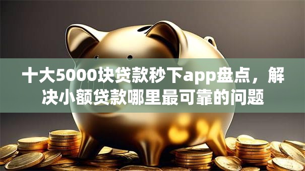 十大5000块贷款秒下app盘点，解决小额贷款哪里最可靠的问题