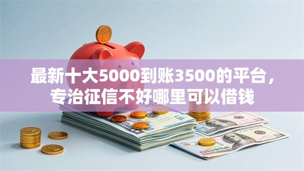最新十大5000到账3500的平台,专治征信不好哪里可以借钱 最新十大5000到账3500的平台,专治征信不好哪里可以借钱