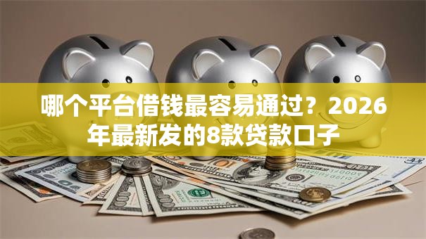 哪个平台借钱最容易通过?2026年最新发的8款贷款口子 哪个平台借钱最容易通过?2026年最新发的8款贷款口子