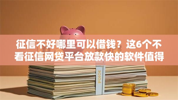 征信不好哪里可以借钱？这6个不看征信网贷平台放款快的软件值得一试