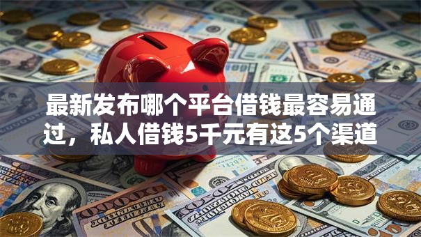 最新发布哪个平台借钱最容易通过,私人借钱5千元有这5个渠道 最新发布哪个平台借钱最容易通过,私人借钱5千元有这5个渠道