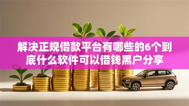 解决正规借款平台有哪些的6个到底什么软件可以借钱黑户分享 解决正规借款平台有哪些的6个到底什么软件可以借钱黑户分享