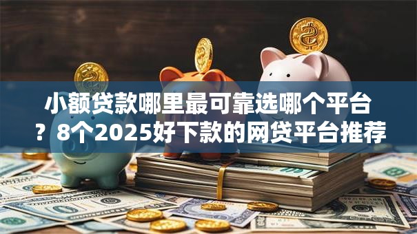 小额贷款哪里最可靠选哪个平台？8个2025好下款的网贷平台推荐
