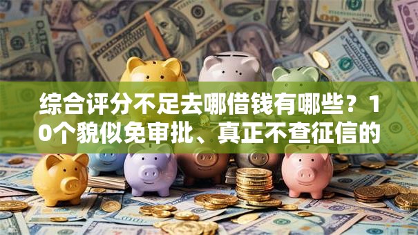 综合评分不足去哪借钱有哪些?10个貌似免审批、真正不查征信的贷款口子合集 综合评分不足去哪借钱有哪些?10个貌似免审批、真正不查征信的贷款口子合集