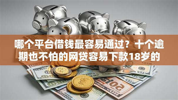 哪个平台借钱最容易通过？十个逾期也不怕的网贷容易下款18岁的软件