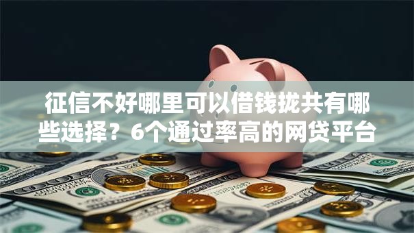 征信不好哪里可以借钱拢共有哪些选择?6个通过率高的网贷平台详解 征信不好哪里可以借钱拢共有哪些选择?6个通过率高的网贷平台详解
