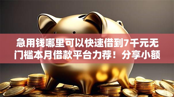 急用钱哪里可以快速借到7千元无门槛本月借款平台力荐!分享小额网贷口子7千元无门槛借款 急用钱哪里可以快速借到7千元无门槛本月借款平台力荐!分享小额网贷口子7千元无门槛借款