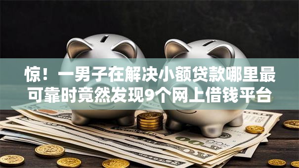 惊!一男子在解决小额贷款哪里最可靠时竟然发现9个网上借钱平台,事后分享了出来 惊!一男子在解决小额贷款哪里最可靠时竟然发现9个网上借钱平台,事后分享了出来