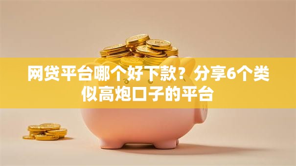 网贷平台哪个好下款?分享6个类似高炮口子的平台 网贷平台哪个好下款?分享6个类似高炮口子的平台