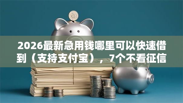 2026最新急用钱哪里可以快速借到(支持支付宝),7个不看征信无视黑白百分百下款无私分享 2026最新急用钱哪里可以快速借到(支持支付宝),7个不看征信无视黑白百分百下款无私分享
