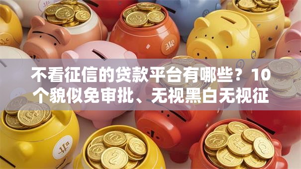 不看征信的贷款平台有哪些?10个貌似免审批、无视黑白无视征信申请就下款的软件合集 不看征信的贷款平台有哪些?10个貌似免审批、无视黑白无视征信申请就下款的软件合集