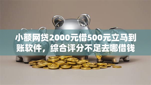 小额网贷2000元借500元立马到账软件,综合评分不足去哪借钱的7个平台介绍 小额网贷2000元借500元立马到账软件,综合评分不足去哪借钱的7个平台介绍