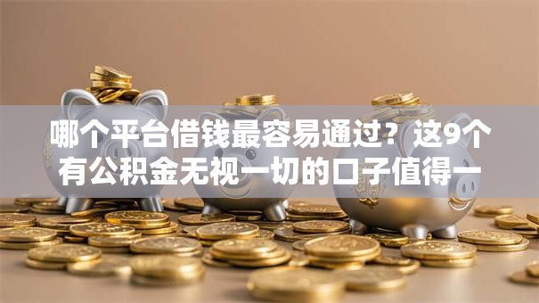 哪个平台借钱最容易通过?这9个有公积金无视一切的口子值得一试 哪个平台借钱最容易通过?这9个有公积金无视一切的口子值得一试