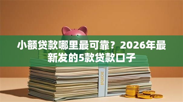 小额贷款哪里最可靠?2026年最新发的5款贷款口子 小额贷款哪里最可靠?2026年最新发的5款贷款口子