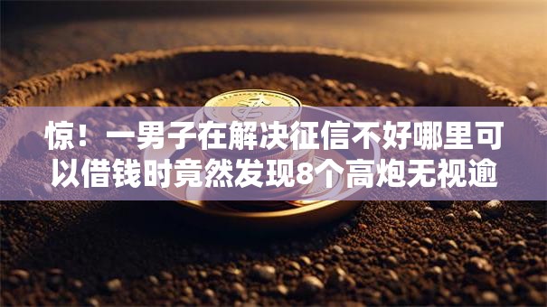 惊！一男子在解决征信不好哪里可以借钱时竟然发现8个高炮无视逾期能下的平台，事后分享了出来