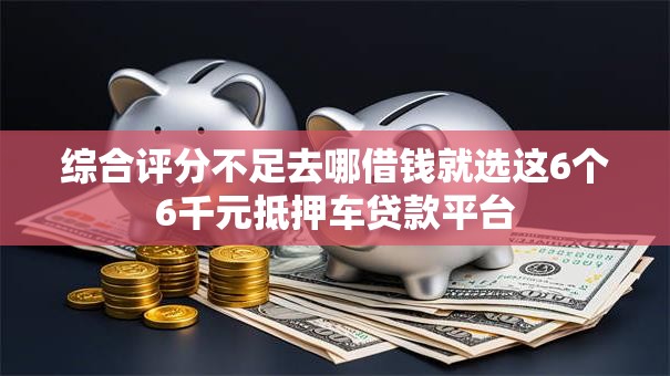 综合评分不足去哪借钱就选这6个6千元抵押车贷款平台
