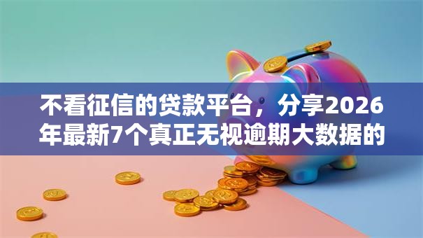 不看征信的贷款平台，分享2026年最新7个真正无视逾期大数据的网贷口子