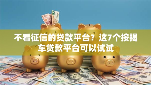 不看征信的贷款平台？这7个按揭车贷款平台可以试试