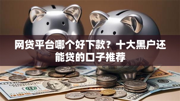 网贷平台哪个好下款?十大黑户还能贷的口子推荐 网贷平台哪个好下款?十大黑户还能贷的口子推荐