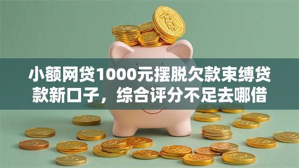 小额网贷1000元摆脱欠款束缚贷款新口子，综合评分不足去哪借钱的5个平台介绍
