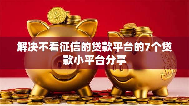 解决不看征信的贷款平台的7个贷款小平台分享