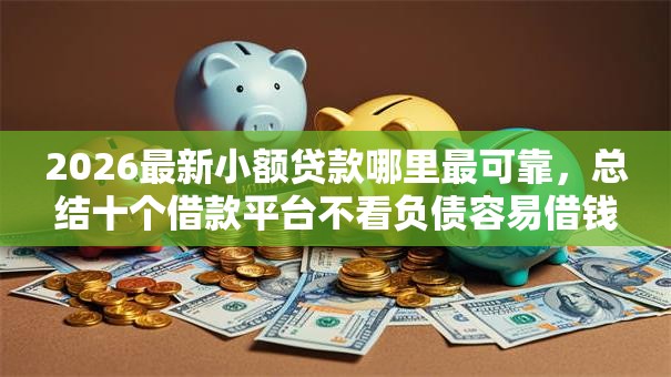 2026最新小额贷款哪里最可靠，总结十个借款平台不看负债容易借钱！