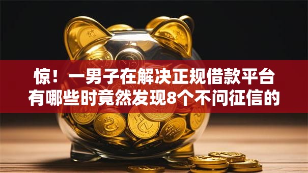 惊!一男子在解决正规借款平台有哪些时竟然发现8个不问征信的网贷平台,事后分享了出来 惊!一男子在解决正规借款平台有哪些时竟然发现8个不问征信的网贷平台,事后分享了出来