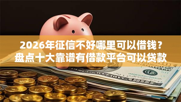 2026年征信不好哪里可以借钱?盘点十大靠谱有借款平台可以贷款 2026年征信不好哪里可以借钱?盘点十大靠谱有借款平台可以贷款