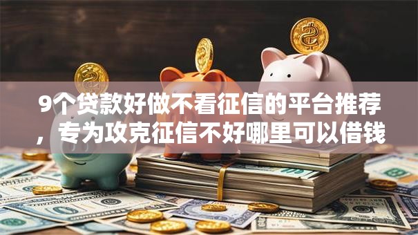 9个贷款好做不看征信的平台推荐,专为攻克征信不好哪里可以借钱难题 9个贷款好做不看征信的平台推荐,专为攻克征信不好哪里可以借钱难题