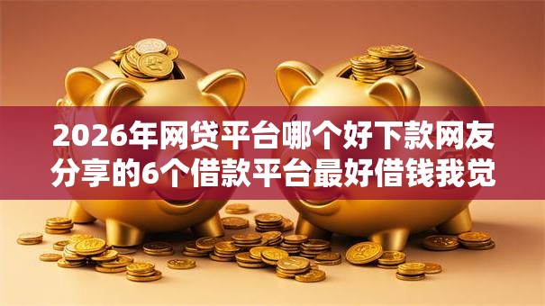 2026年网贷平台哪个好下款网友分享的6个借款平台最好借钱我觉得不错！