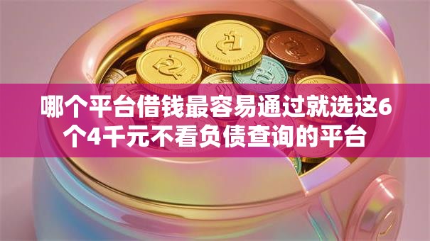 哪个平台借钱最容易通过就选这6个4千元不看负债查询的平台