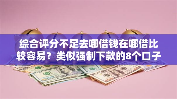 综合评分不足去哪借钱在哪借比较容易?类似强制下款的8个口子参考 综合评分不足去哪借钱在哪借比较容易?类似强制下款的8个口子参考