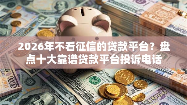 2026年不看征信的贷款平台?盘点十大靠谱贷款平台投诉电话 2026年不看征信的贷款平台?盘点十大靠谱贷款平台投诉电话