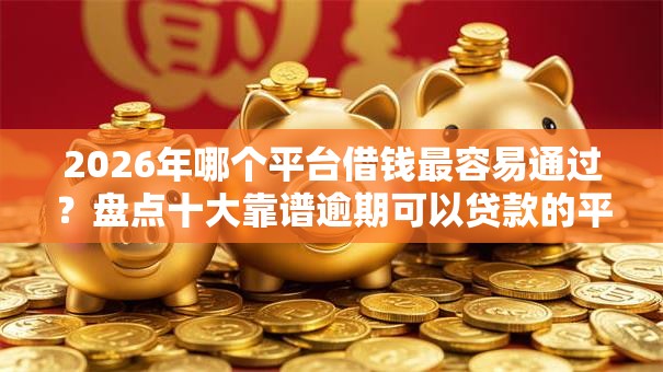 2026年哪个平台借钱最容易通过?盘点十大靠谱逾期可以贷款的平台 2026年哪个平台借钱最容易通过?盘点十大靠谱逾期可以贷款的平台