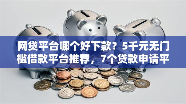 网贷平台哪个好下款?5千元无门槛借款平台推荐,7个贷款申请平台盘点 网贷平台哪个好下款?5千元无门槛借款平台推荐,7个贷款申请平台盘点