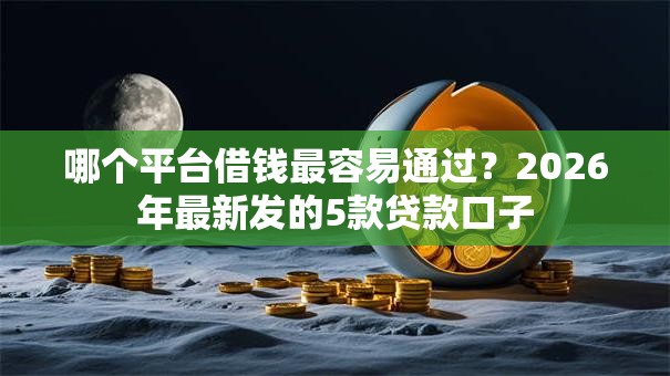 哪个平台借钱最容易通过?2026年最新发的5款贷款口子 哪个平台借钱最容易通过?2026年最新发的5款贷款口子