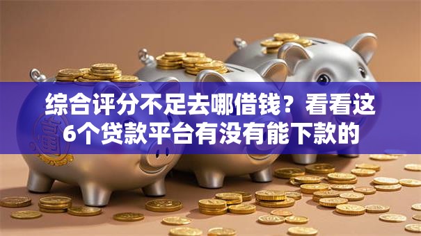 综合评分不足去哪借钱?看看这6个贷款平台有没有能下款的 综合评分不足去哪借钱?看看这6个贷款平台有没有能下款的