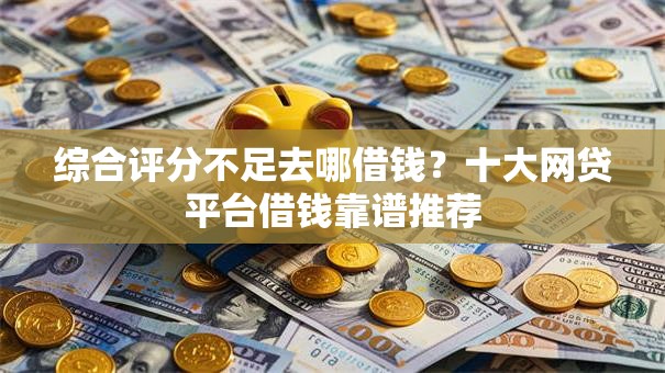 综合评分不足去哪借钱?十大网贷平台借钱靠谱推荐 综合评分不足去哪借钱?十大网贷平台借钱靠谱推荐