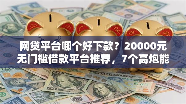 网贷平台哪个好下款？20000元无门槛借款平台推荐，7个高炮能下款的软件盘点