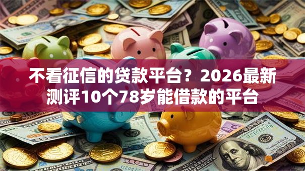 不看征信的贷款平台?2026最新测评10个78岁能借款的平台 不看征信的贷款平台?2026最新测评10个78岁能借款的平台