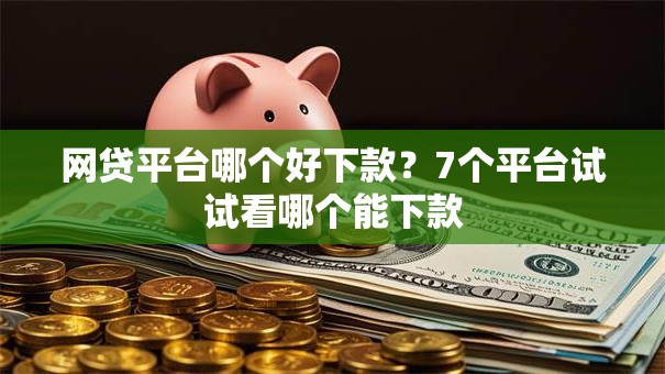 网贷平台哪个好下款?7个平台试试看哪个能下款 网贷平台哪个好下款?7个平台试试看哪个能下款