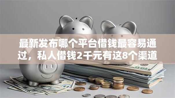 最新发布哪个平台借钱最容易通过,私人借钱2千元有这8个渠道 最新发布哪个平台借钱最容易通过,私人借钱2千元有这8个渠道