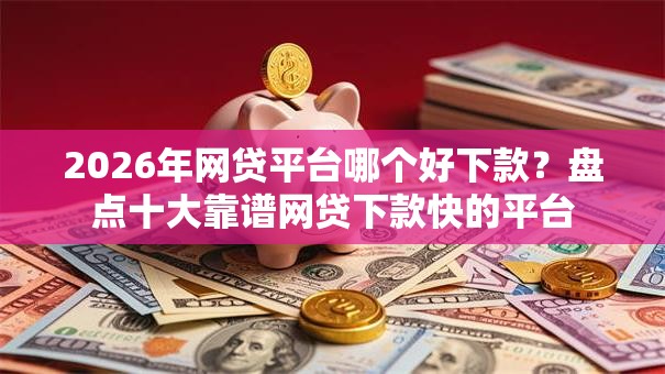 2026年网贷平台哪个好下款?盘点十大靠谱网贷下款快的平台 2026年网贷平台哪个好下款?盘点十大靠谱网贷下款快的平台
