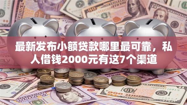 最新发布小额贷款哪里最可靠,私人借钱2000元有这7个渠道 最新发布小额贷款哪里最可靠,私人借钱2000元有这7个渠道