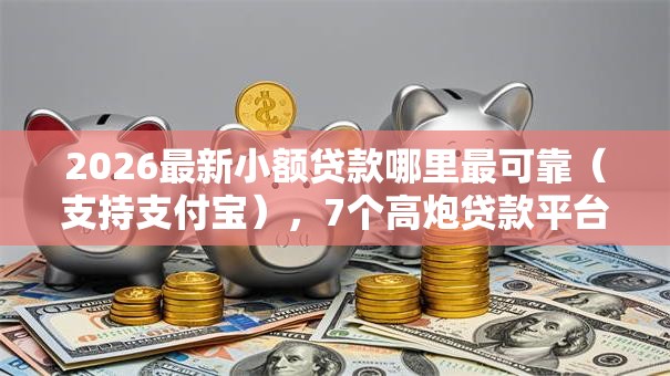 2026最新小额贷款哪里最可靠(支持支付宝),7个高炮贷款平台无私分享 2026最新小额贷款哪里最可靠(支持支付宝),7个高炮贷款平台无私分享