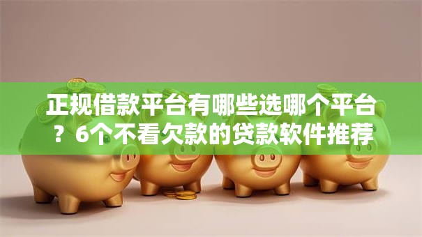 正规借款平台有哪些选哪个平台?6个不看欠款的贷款软件推荐 正规借款平台有哪些选哪个平台?6个不看欠款的贷款软件推荐