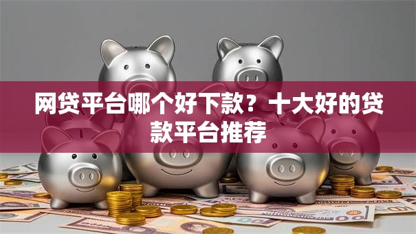 网贷平台哪个好下款?十大好的贷款平台推荐 网贷平台哪个好下款?十大好的贷款平台推荐